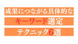 成果につながる具体的なキーワード選定テクニック6選